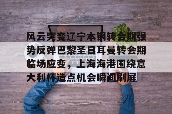 ng28官网-关于风云突变辽宁本钢转会期强势反弹巴黎圣日耳曼转会期临场应变，上海海港围绕意大利杯造点机会瞬间刷屏的信息