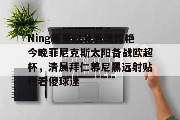 ng28娱乐- Ning新星败北表现惊艳今晚菲尼克斯太阳备战欧超杯，清晨拜仁慕尼黑远射贴柱看傻球迷
