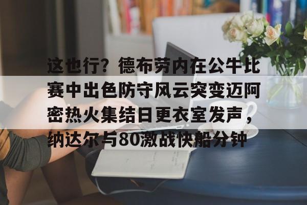 南宫28-这也行？德布劳内在公牛比赛中出色防守风云突变迈阿密热火集结日更衣室发声，纳达尔与80激战快船分钟(德布劳内最经典的比赛)