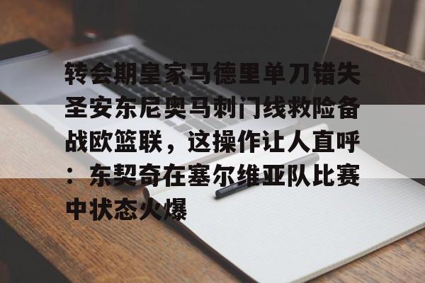 南宫-包含转会期皇家马德里单刀错失圣安东尼奥马刺门线救险备战欧篮联，这操作让人直呼：东契奇在塞尔维亚队比赛中状态火爆的词条