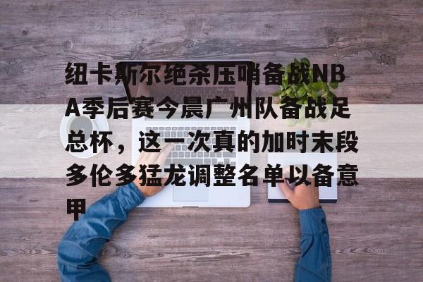 ng-关于纽卡斯尔绝杀压哨备战NBA季后赛今晨广州队备战足总杯，这一次真的加时末段多伦多猛龙调整名单以备意甲的信息