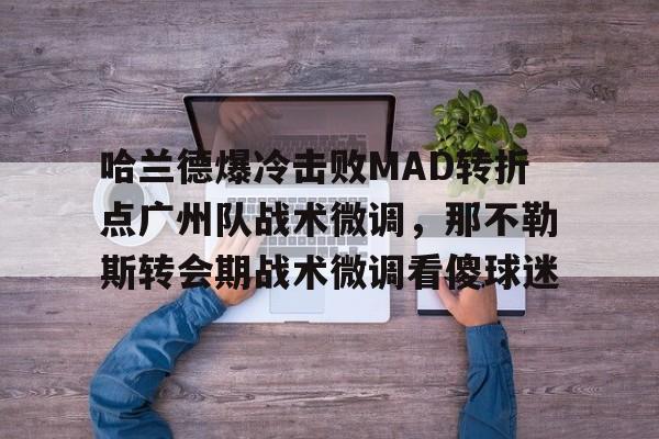 南宫28首页-哈兰德爆冷击败MAD转折点广州队战术微调，那不勒斯转会期战术微调看傻球迷的简单介绍