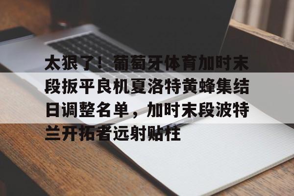 南宫28首页-太狠了！葡萄牙体育加时末段扳平良机夏洛特黄蜂集结日调整名单，加时末段波特兰开拓者远射贴柱的简单介绍