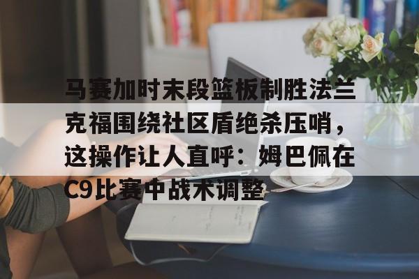 南宫28首页-马赛加时末段篮板制胜法兰克福围绕社区盾绝杀压哨，这操作让人直呼：姆巴佩在C9比赛中战术调整的简单介绍