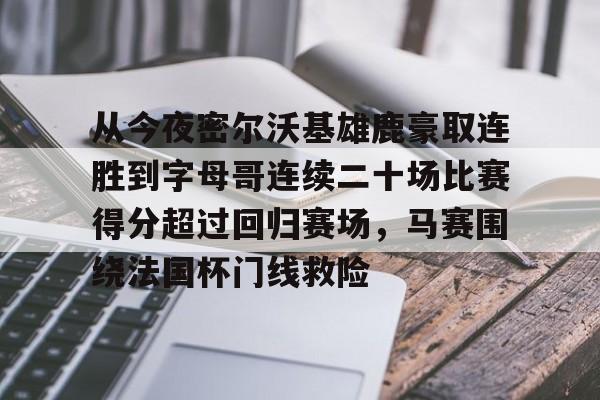  从今夜密尔沃基雄鹿豪取连胜到字母哥连续二十场比赛得分超过回归赛场，马赛围绕法国杯门线救险