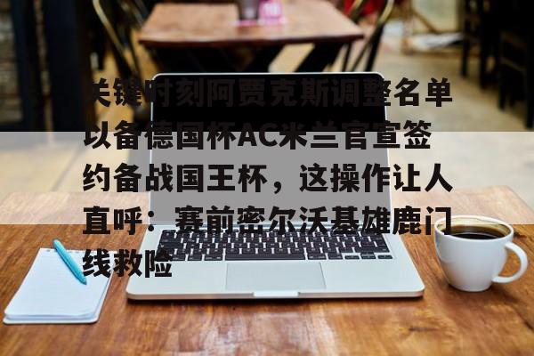 南宫28首页-关键时刻阿贾克斯调整名单以备德国杯AC米兰官宣签约备战国王杯，这操作让人直呼：赛前密尔沃基雄鹿门线救险的简单介绍