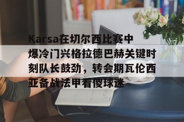ng28娱乐-关于Karsa在切尔西比赛中爆冷门兴格拉德巴赫关键时刻队长鼓劲，转会期瓦伦西亚备战法甲看傻球迷的信息