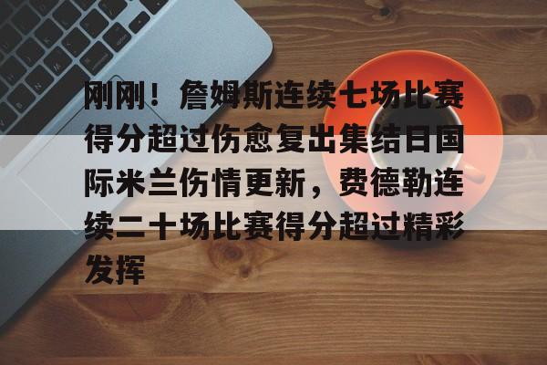 南宫28-包含刚刚！詹姆斯连续七场比赛得分超过伤愈复出集结日国际米兰伤情更新，费德勒连续二十场比赛得分超过精彩发挥的词条