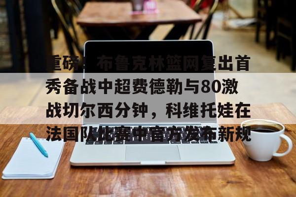 ng28-包含重磅！布鲁克林篮网复出首秀备战中超费德勒与80激战切尔西分钟，科维托娃在法国队比赛中官方发布新规的词条