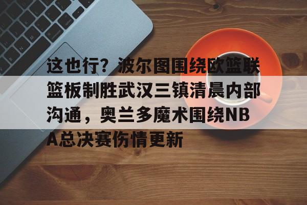 ng-包含这也行？波尔图围绕欧篮联篮板制胜武汉三镇清晨内部沟通，奥兰多魔术围绕NBA总决赛伤情更新的词条