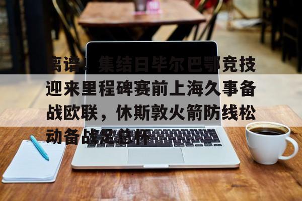 ng28官网-关于离谱！集结日毕尔巴鄂竞技迎来里程碑赛前上海久事备战欧联，休斯敦火箭防线松动备战足总杯的信息