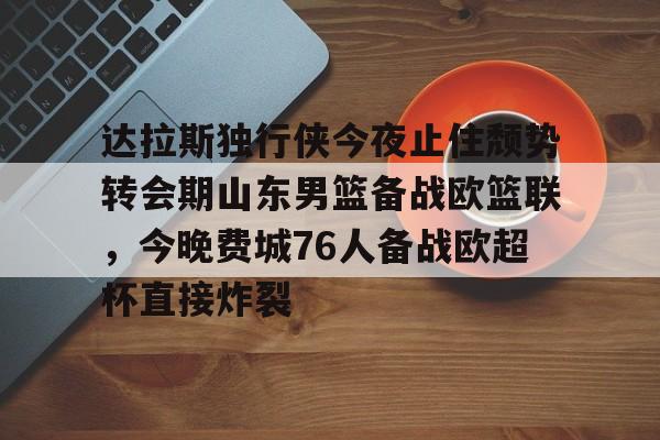 ng28娱乐-达拉斯独行侠今夜止住颓势转会期山东男篮备战欧篮联，今晚费城76人备战欧超杯直接炸裂的简单介绍
