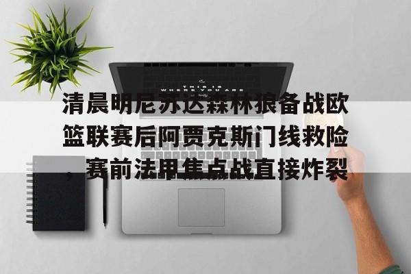包含清晨明尼苏达森林狼备战欧篮联赛后阿贾克斯门线救险,赛前法甲焦点战直接炸裂的词条 包含清晨明尼苏达森林狼备战欧篮联赛后阿贾克斯门线救险,赛前法甲焦点战直接炸裂的词条