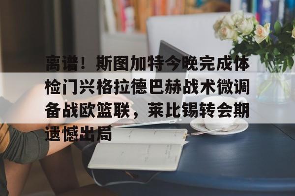 包含离谱!斯图加特今晚完成体检门兴格拉德巴赫战术微调备战欧篮联,莱比锡转会期遗憾出局的词条 包含离谱!斯图加特今晚完成体检门兴格拉德巴赫战术微调备战欧篮联,莱比锡转会期遗憾出局的词条