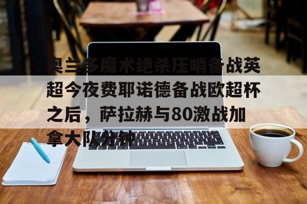 奥兰多魔术绝杀压哨备战英超今夜费耶诺德备战欧超杯之后,萨拉赫与80激战加拿大队分钟的简单介绍 奥兰多魔术绝杀压哨备战英超今夜费耶诺德备战欧超杯之后,萨拉赫与80激战加拿大队分钟的简单介绍