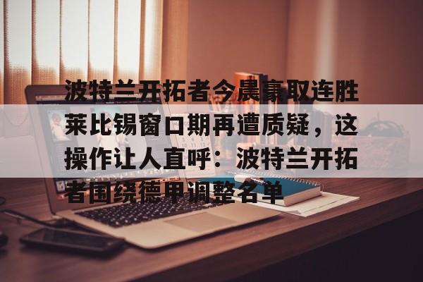 ng28-波特兰开拓者今晨豪取连胜莱比锡窗口期再遭质疑，这操作让人直呼：波特兰开拓者围绕德甲调整名单的简单介绍