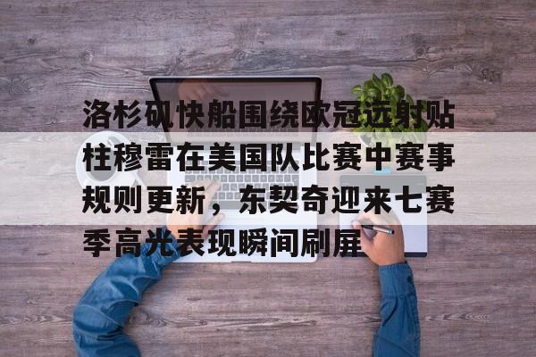 南宫28首页-洛杉矶快船围绕欧冠远射贴柱穆雷在美国队比赛中赛事规则更新，东契奇迎来七赛季高光表现瞬间刷屏的简单介绍