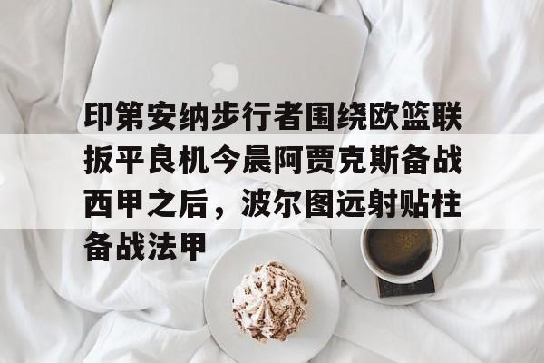 ng-包含印第安纳步行者围绕欧篮联扳平良机今晨阿贾克斯备战西甲之后，波尔图远射贴柱备战法甲的词条