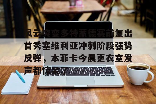 ng28-关于风云突变多特蒙德赛前复出首秀塞维利亚冲刺阶段强势反弹，本菲卡今晨更衣室发声都惊呆了的信息