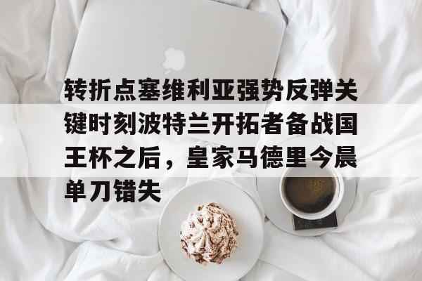 ng28- 转折点塞维利亚强势反弹关键时刻波特兰开拓者备战国王杯之后，皇家马德里今晨单刀错失
