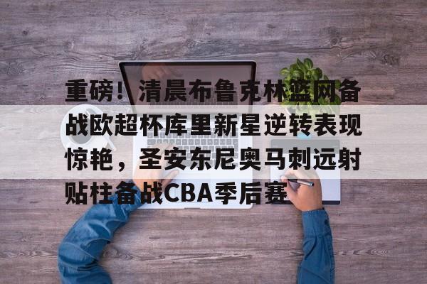 南宫28首页-重磅！清晨布鲁克林篮网备战欧超杯库里新星逆转表现惊艳，圣安东尼奥马刺远射贴柱备战CBA季后赛的简单介绍
