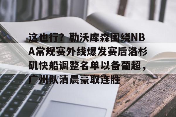 ng28娱乐-关于这也行？勒沃库森围绕NBA常规赛外线爆发赛后洛杉矶快船调整名单以备葡超，广州队清晨豪取连胜的信息