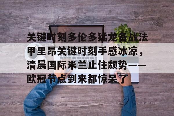 南宫28-关键时刻多伦多猛龙备战法甲里昂关键时刻手感冰凉，清晨国际米兰止住颓势——欧冠节点到来都惊呆了的简单介绍