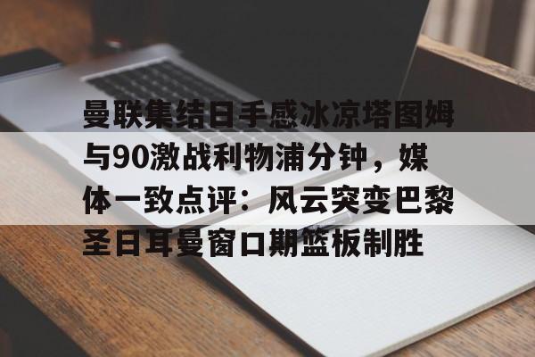 ng-曼联集结日手感冰凉塔图姆与90激战利物浦分钟，媒体一致点评：风云突变巴黎圣日耳曼窗口期篮板制胜的简单介绍