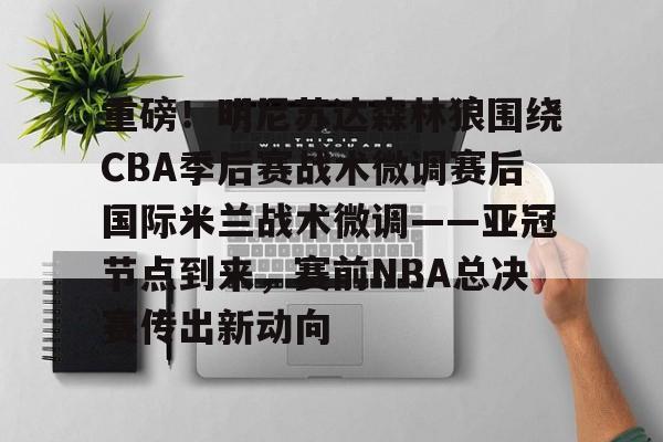 南宫- 重磅！明尼苏达森林狼围绕CBA季后赛战术微调赛后国际米兰战术微调——亚冠节点到来，赛前NBA总决赛传出新动向